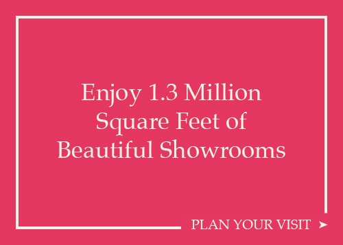 Enjoy 1.3 Million Square feet of Beautiful Showrooms. Plan Your Visit Today.